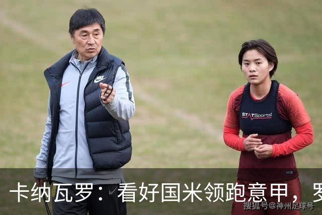 卡纳瓦罗：看好国米领跑意甲，罗马与科莫是潜在对手